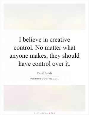 I believe in creative control. No matter what anyone makes, they should have control over it Picture Quote #1