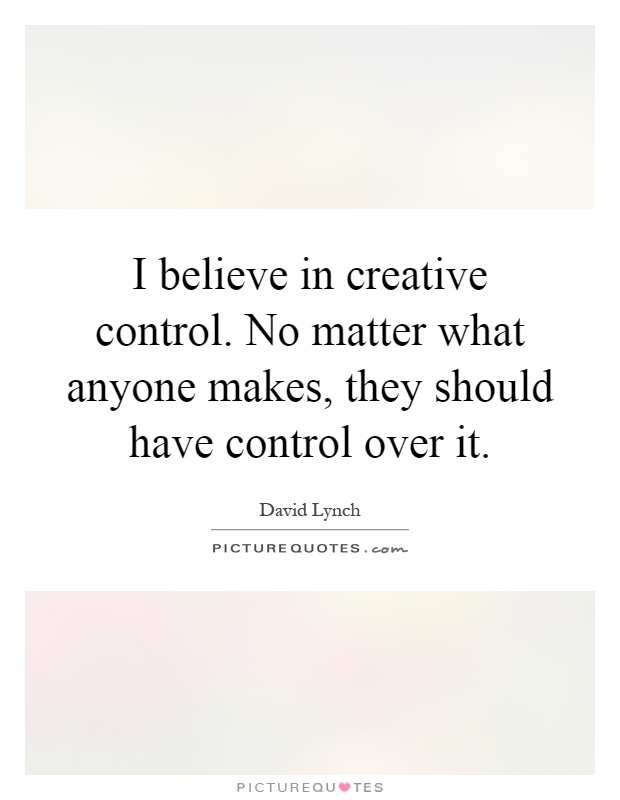 I believe in creative control. No matter what anyone makes, they should have control over it Picture Quote #1