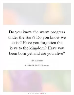 Do you know the warm progress under the stars? Do you know we exist? Have you forgotten the keys to the kingdom? Have you been born yet and are you alive? Picture Quote #1