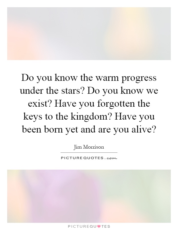 Do you know the warm progress under the stars? Do you know we exist? Have you forgotten the keys to the kingdom? Have you been born yet and are you alive? Picture Quote #1