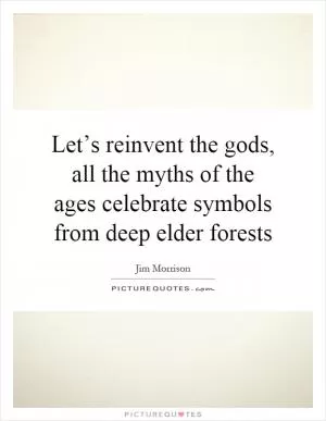 Let’s reinvent the gods, all the myths of the ages celebrate symbols from deep elder forests Picture Quote #1
