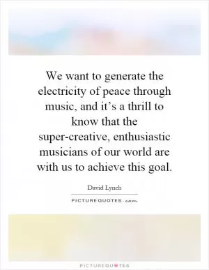 We want to generate the electricity of peace through music, and it’s a thrill to know that the super-creative, enthusiastic musicians of our world are with us to achieve this goal Picture Quote #1