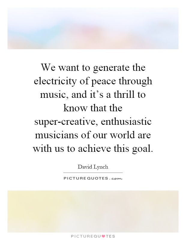 We want to generate the electricity of peace through music, and it's a thrill to know that the super-creative, enthusiastic musicians of our world are with us to achieve this goal Picture Quote #1