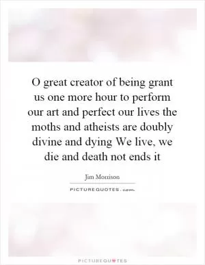 O great creator of being grant us one more hour to perform our art and perfect our lives the moths and atheists are doubly divine and dying We live, we die and death not ends it Picture Quote #1
