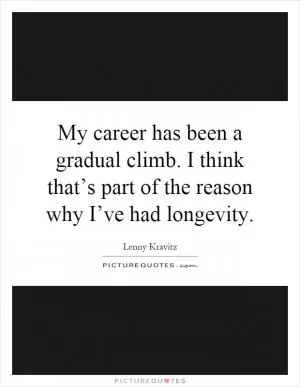 My career has been a gradual climb. I think that’s part of the reason why I’ve had longevity Picture Quote #1