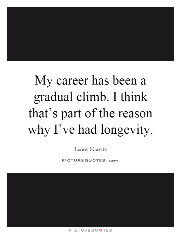 My career has been a gradual climb. I think that's part of the reason why I've had longevity Picture Quote #1