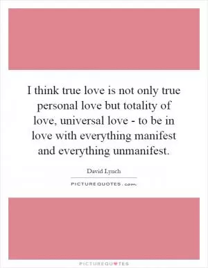 I think true love is not only true personal love but totality of love, universal love - to be in love with everything manifest and everything unmanifest Picture Quote #1