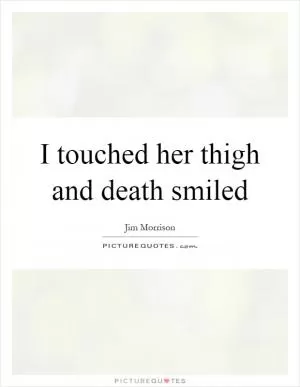 I touched her thigh and death smiled Picture Quote #1