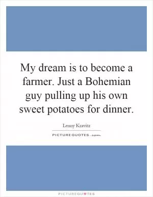 My dream is to become a farmer. Just a Bohemian guy pulling up his own sweet potatoes for dinner Picture Quote #1