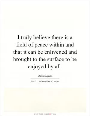 I truly believe there is a field of peace within and that it can be enlivened and brought to the surface to be enjoyed by all Picture Quote #1