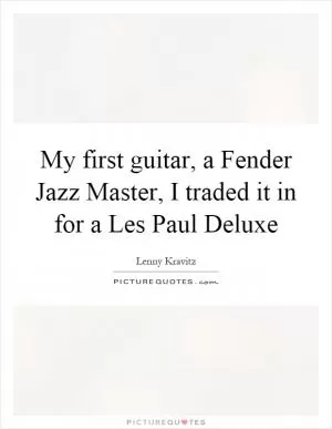 My first guitar, a Fender Jazz Master, I traded it in for a Les Paul Deluxe Picture Quote #1