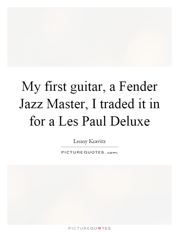 My first guitar, a Fender Jazz Master, I traded it in for a Les Paul Deluxe Picture Quote #1