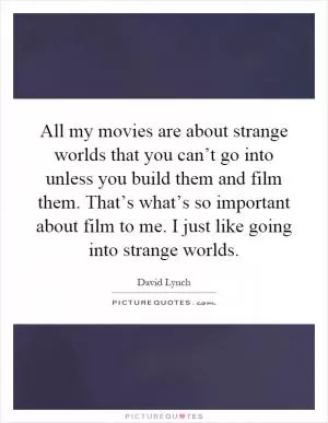 All my movies are about strange worlds that you can’t go into unless you build them and film them. That’s what’s so important about film to me. I just like going into strange worlds Picture Quote #1
