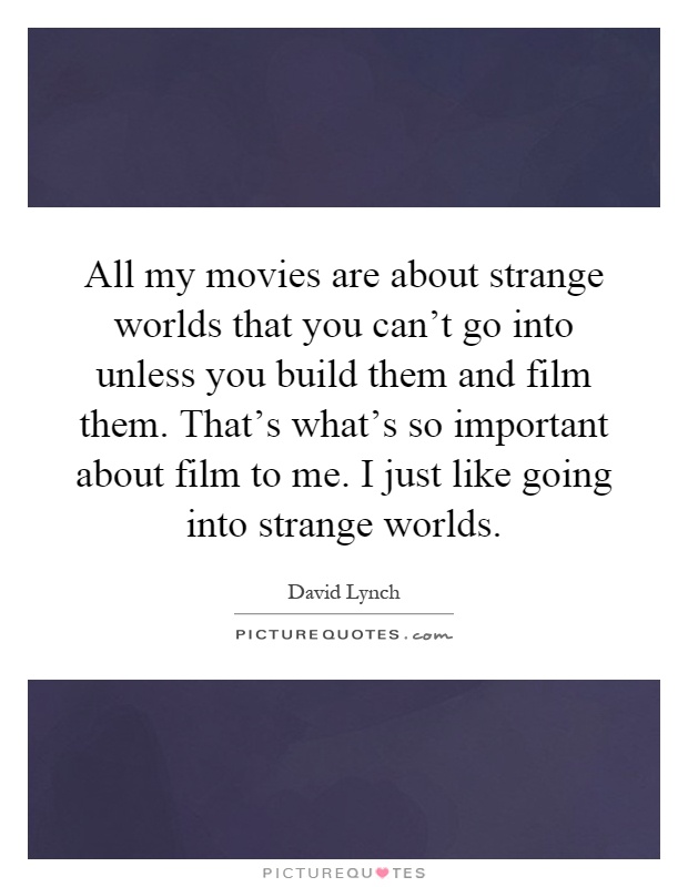 All my movies are about strange worlds that you can't go into unless you build them and film them. That's what's so important about film to me. I just like going into strange worlds Picture Quote #1
