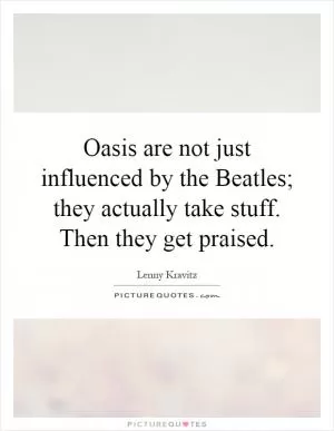 Oasis are not just influenced by the Beatles; they actually take stuff. Then they get praised Picture Quote #1