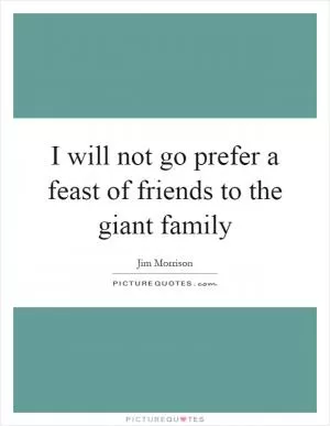I will not go prefer a feast of friends to the giant family Picture Quote #1