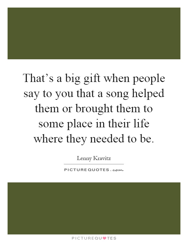 That's a big gift when people say to you that a song helped them or brought them to some place in their life where they needed to be Picture Quote #1