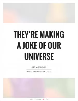 They’re making a joke of our universe Picture Quote #1