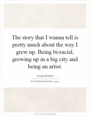The story that I wanna tell is pretty much about the way I grew up. Being bi-racial, growing up in a big city and being an artist Picture Quote #1