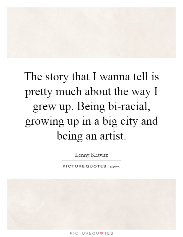 The story that I wanna tell is pretty much about the way I grew up. Being bi-racial, growing up in a big city and being an artist Picture Quote #1