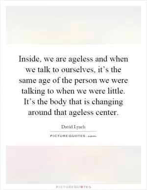 Inside, we are ageless and when we talk to ourselves, it’s the same age of the person we were talking to when we were little. It’s the body that is changing around that ageless center Picture Quote #1