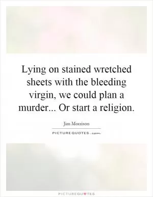Lying on stained wretched sheets with the bleeding virgin, we could plan a murder... Or start a religion Picture Quote #1