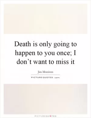 Death is only going to happen to you once; I don’t want to miss it Picture Quote #1