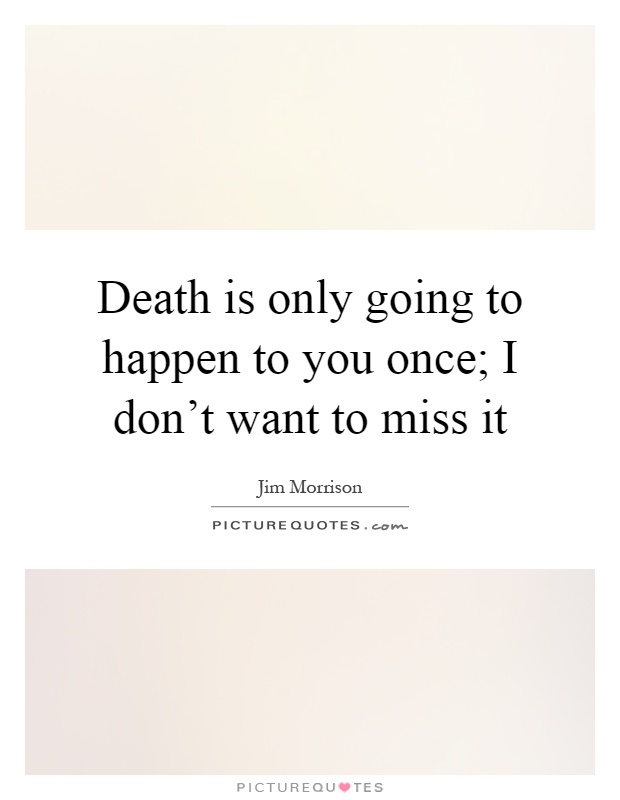Death is only going to happen to you once; I don't want to miss it Picture Quote #1