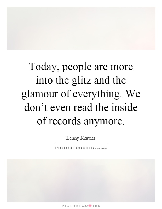 Today, people are more into the glitz and the glamour of everything. We don't even read the inside of records anymore Picture Quote #1