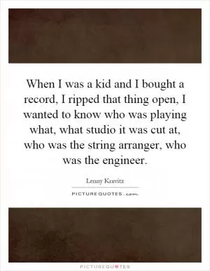 When I was a kid and I bought a record, I ripped that thing open, I wanted to know who was playing what, what studio it was cut at, who was the string arranger, who was the engineer Picture Quote #1