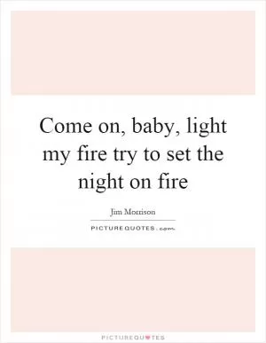Come on, baby, light my fire try to set the night on fire Picture Quote #1