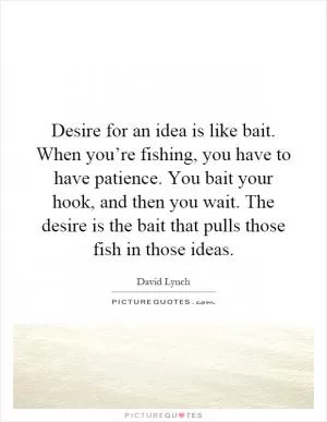 Desire for an idea is like bait. When you’re fishing, you have to have patience. You bait your hook, and then you wait. The desire is the bait that pulls those fish in those ideas Picture Quote #1