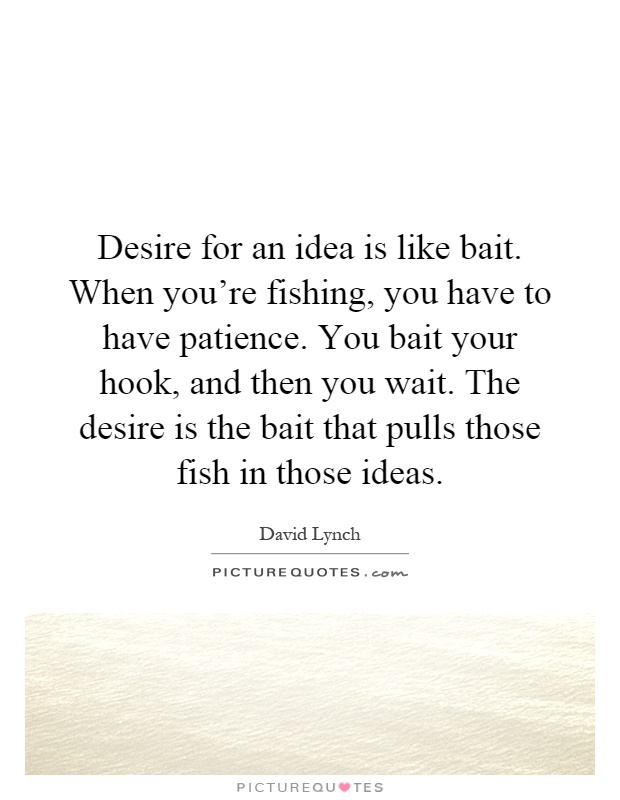 Desire for an idea is like bait. When you're fishing, you have to have patience. You bait your hook, and then you wait. The desire is the bait that pulls those fish in those ideas Picture Quote #1