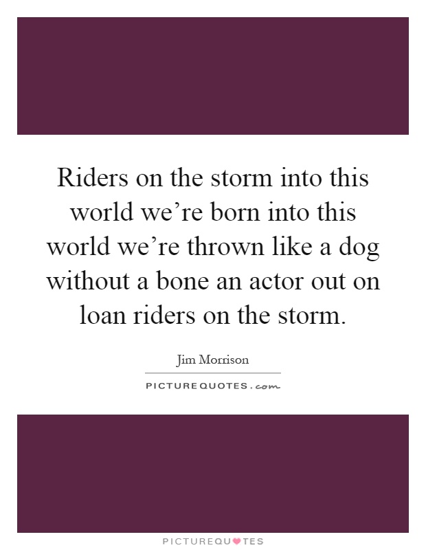 Riders on the storm into this world we’re born into this world we’re thrown like a dog without a bone an actor out on loan riders on the storm Picture Quote #1