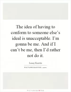 The idea of having to conform to someone else’s ideal is unacceptable. I’m gonna be me. And if I can’t be me, then I’d rather not do it Picture Quote #1