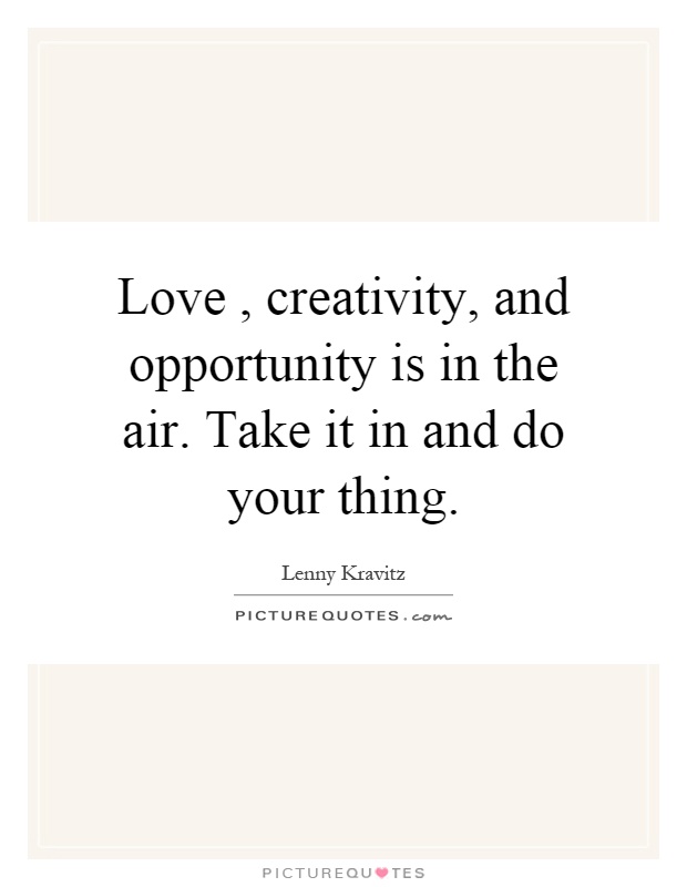 Love, creativity, and opportunity is in the air. Take it in and do your thing Picture Quote #1
