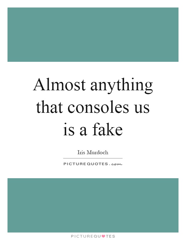Almost anything that consoles us is a fake Picture Quote #1