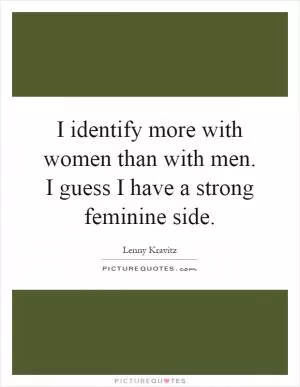 I identify more with women than with men. I guess I have a strong feminine side Picture Quote #1