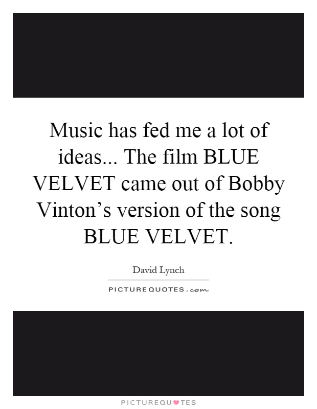 Music has fed me a lot of ideas... The film BLUE VELVET came out of Bobby Vinton's version of the song BLUE VELVET Picture Quote #1