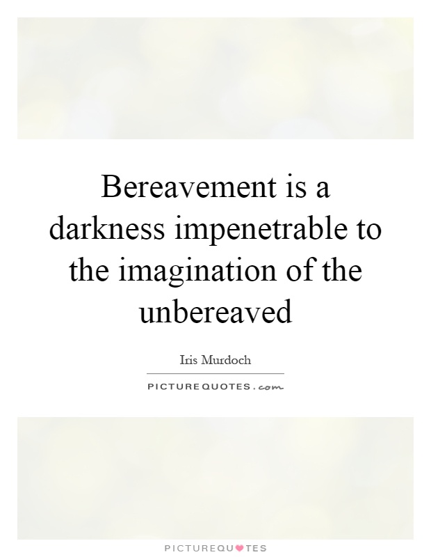 Bereavement is a darkness impenetrable to the imagination of the unbereaved Picture Quote #1