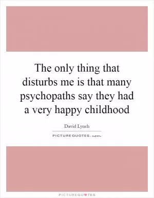 The only thing that disturbs me is that many psychopaths say they had a very happy childhood Picture Quote #1