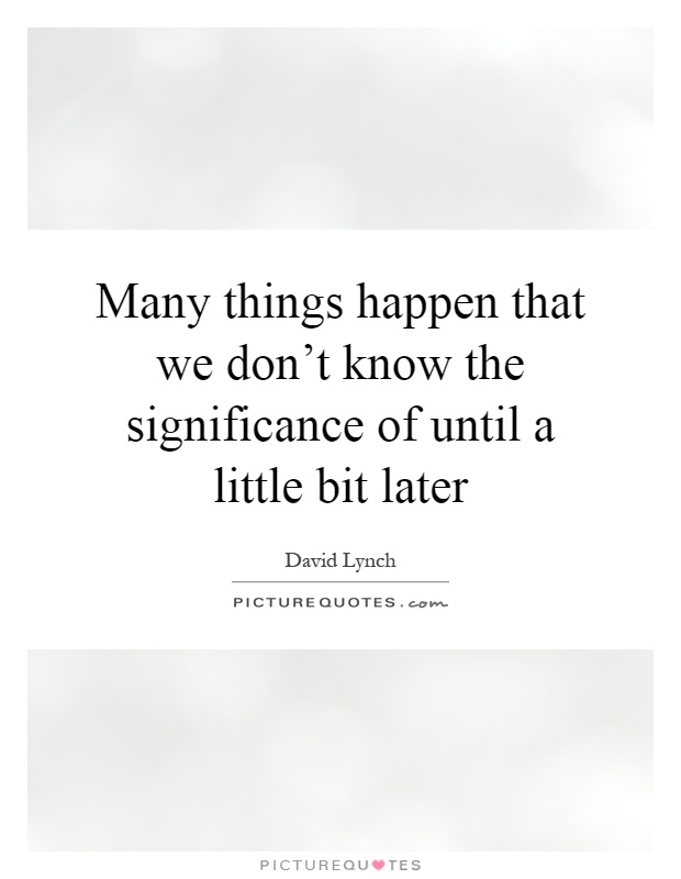 Many things happen that we don't know the significance of until a little bit later Picture Quote #1