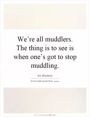 We’re all muddlers. The thing is to see is when one’s got to stop muddling Picture Quote #1