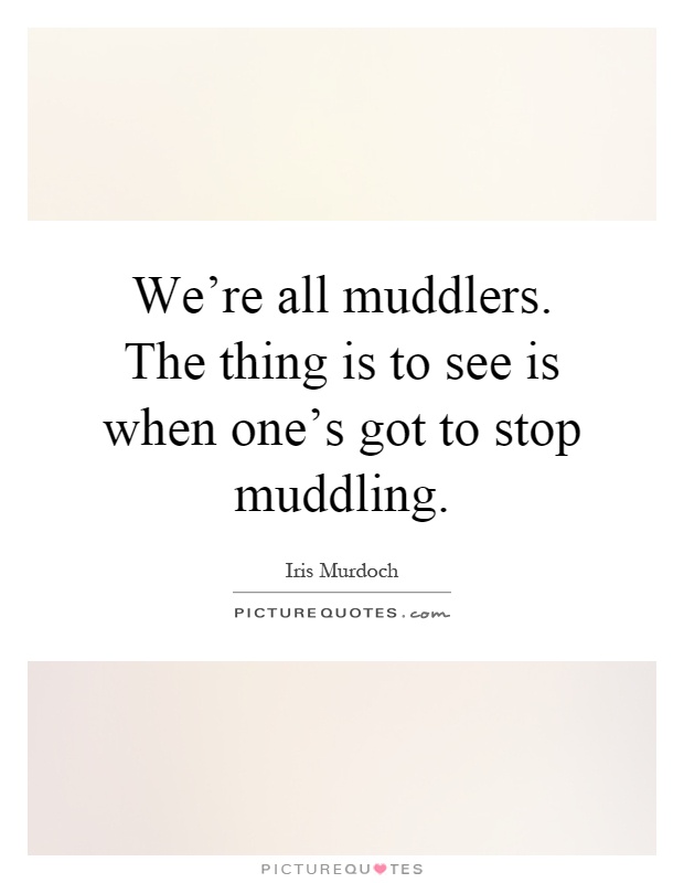 We're all muddlers. The thing is to see is when one's got to stop muddling Picture Quote #1