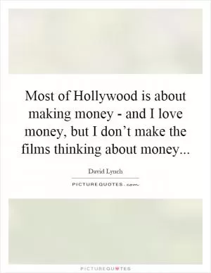 Most of Hollywood is about making money - and I love money, but I don’t make the films thinking about money Picture Quote #1