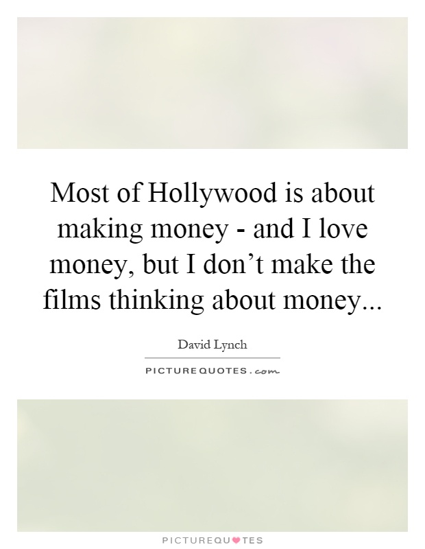 Most of Hollywood is about making money - and I love money, but I don't make the films thinking about money Picture Quote #1