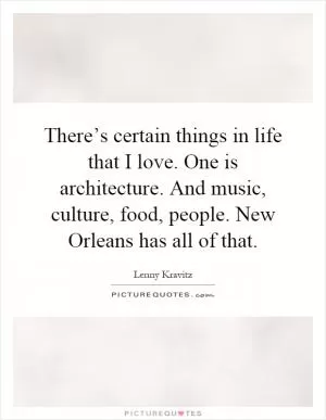 There’s certain things in life that I love. One is architecture. And music, culture, food, people. New Orleans has all of that Picture Quote #1