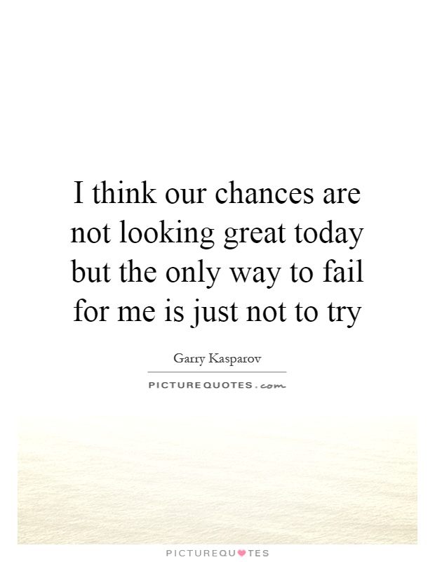 I think our chances are not looking great today but the only way to fail for me is just not to try Picture Quote #1