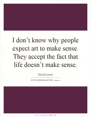 I don’t know why people expect art to make sense. They accept the fact that life doesn’t make sense Picture Quote #1