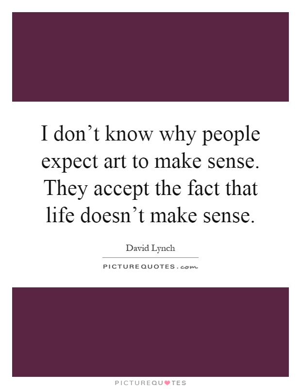I don't know why people expect art to make sense. They accept the fact that life doesn't make sense Picture Quote #1